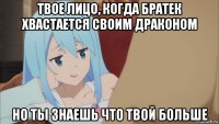твое лицо, когда братек хвастается своим драконом но ты знаешь что твой больше