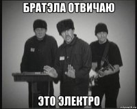братэла отвичаю это электро