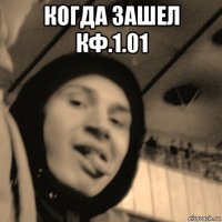 когда зашел кф.1.01 