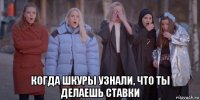  когда шкуры узнали, что ты делаешь ставки