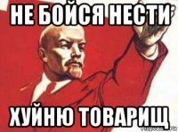 не бойся нести хуйню товарищ