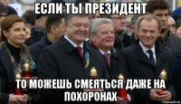 если ты президент то можешь смеяться даже на похоронах
