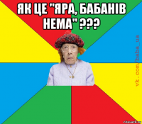як це "яра, бабанів нема" ??? 