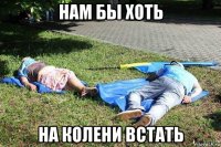 нам бы хоть на колени встать