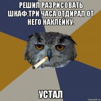 решил разрисовать шкаф.три часа отдирал от него наклейку. устал