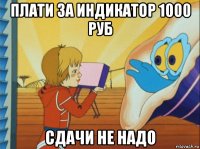 плати за индикатор 1000 руб сдачи не надо
