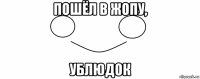 пошёл в жопу, ублюдок