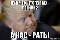 ну и что, что тупых - легион? а нас - рать!