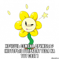  хочешь семена дружбы ? (которые отправят тебя на тот свет )