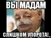вы мадам слишком упорота!