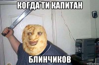 когда ти капитан блинчиков