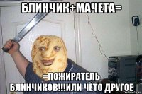 блинчик+мачета= =пожиратель блинчиков!!!или чёто другое