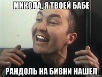 микола, я твоей бабе рандоль на бивни нашел