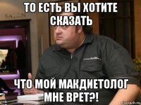 то есть вы хотите сказать что мой макдиетолог мне врет?!