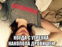  когда с утречка наколола дровишек