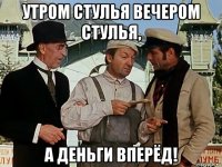 утром стулья вечером стулья, а деньги вперёд!