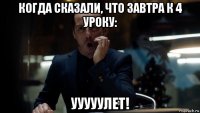 когда сказали, что завтра к 4 уроку: ууууулет!