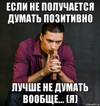 если не получается думать позитивно лучше не думать вообще... (я)