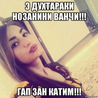 э духтараки нозанини ванчи!!! гап зан катим!!!