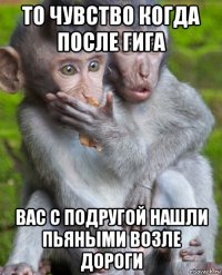 то чувство когда после гига вас с подругой нашли пьяными возле дороги