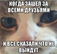 когда зашёл за всеми друзьями и все сказали что не выйдут