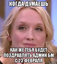 когда думаешь как же тебя будет поздравлять админ бм с 23 февраля