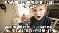 мама, не трогай меня, я пиздец злющий дал ему дог на послеоплату, матч прошел, а эта сука кинула меня в чс