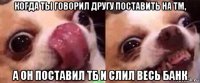 когда ты говорил другу поставить на тм, а он поставил тб и слил весь банк