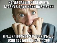 когда забыл отключить ставку в один клик на ва-банк и решил посмотреть выигрышь, если поставишь на кф.296
