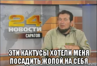  эти кактусы хотели меня посадить жопой на себя