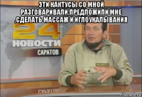 эти кактусы со мной разговаривали,предложили мне ,сделать массаж и иглоукалывания 