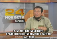  и тут мне кактусы вдруг предложили,вступить мне в партию кактусов