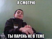 я смотрю ты парень не в теме