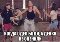  когда одел боди, а девки не оценили