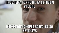 проблема точно не на сетевом уровне конфликт скорее всего из-за netio.sys