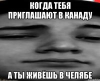 когда тебя приглашают в канаду а ты живёшь в челябе