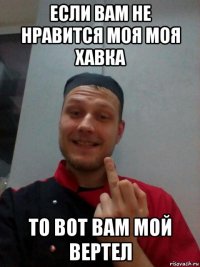 если вам не нравится моя моя хавка то вот вам мой вертел