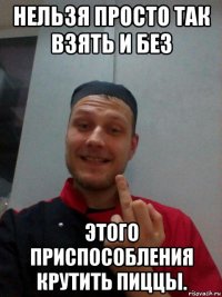 нельзя просто так взять и без этого приспособления крутить пиццы.