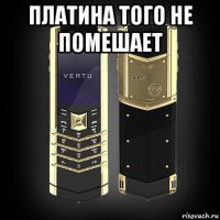 платина того не помешает 