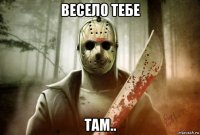 весело тебе там..