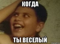 когда ты веселый