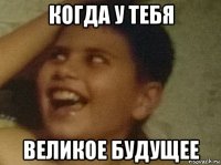 когда у тебя великое будущее