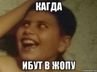 кагда ибут в жопу