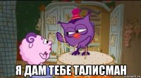  я дам тебе талисман