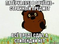 пятёрка (95) в зачётке - странный предмет всё вроде сдал, а стипендии нет
