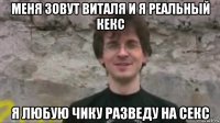 меня зовут виталя и я реальный кекс я любую чику разведу на секс