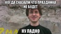 когда сказали что праздника не будет ну ладно