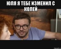 юля я тебе изменил с колей 
