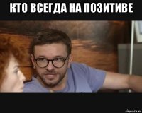 кто всегда на позитиве 