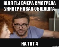 юля ты вчера смотрела универ новая общашга на тнт 4